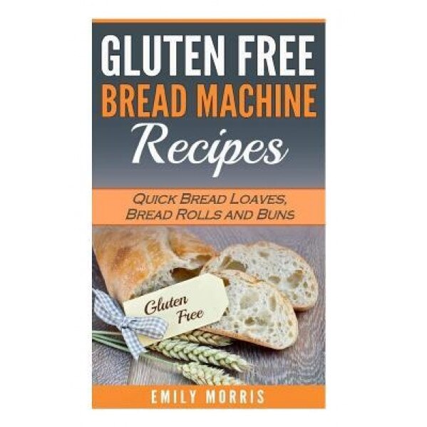 Gluten Free Bread Machine Recipes: Quick Bread Loaves, Bread Rolls and Buns, Emily Morris (Author)