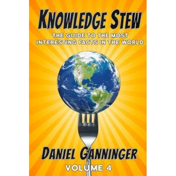 Knowledge Stew: The Guide to the Most Interesting Facts in the World, Volume 4, Daniel Ganninger (Author)