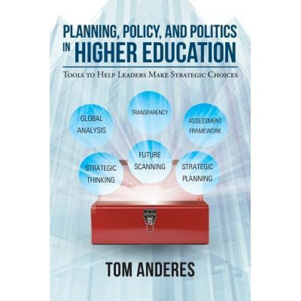 Planning, Policy, and Politics in Higher Education: Tools to Help Leaders Make Strategic Choices, Tom Anderes (Author)
