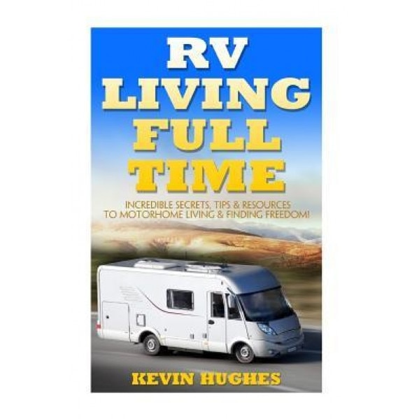 RV Living Full Time: Incredible Secrets, Tips, & Resources to Motorhome Living & Finding Freedom!, Kevin Hughes (Author)