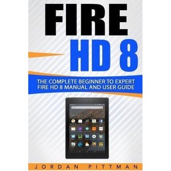 Fire HD 8: The Complete Beginner to Expert Fire HD 8 Manual and User Guide, Jordan Pittman (Author) Fire HD 8: The Complete Beginner to Expert Fire HD 8 Manual and User Guide, Jordan Pittman (Author)