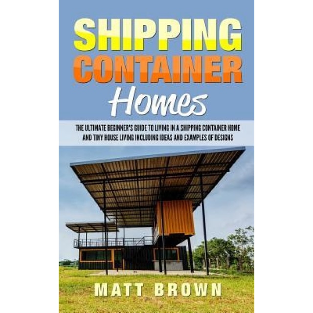 Shipping Container Homes: The Ultimate Beginner's Guide to Living in a Shipping Container Home and Tiny House Living Including Ideas and Example, Matt Brown (Author)