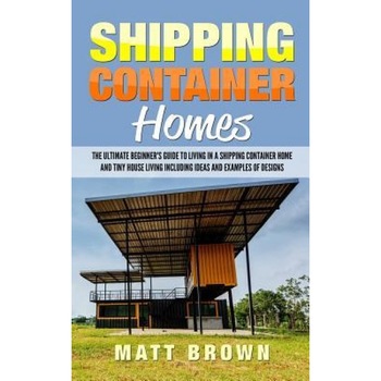 Shipping Container Homes: The Ultimate Beginner's Guide to Living in a Shipping Container Home and Tiny House Living Including Ideas and Example, Matt Brown (Author) Shipping Container Homes: The Ultimate Beginner's Guide to Living in a Shipping Container Home and Tiny House Living Including Ideas and Example, Matt Brown (Author)