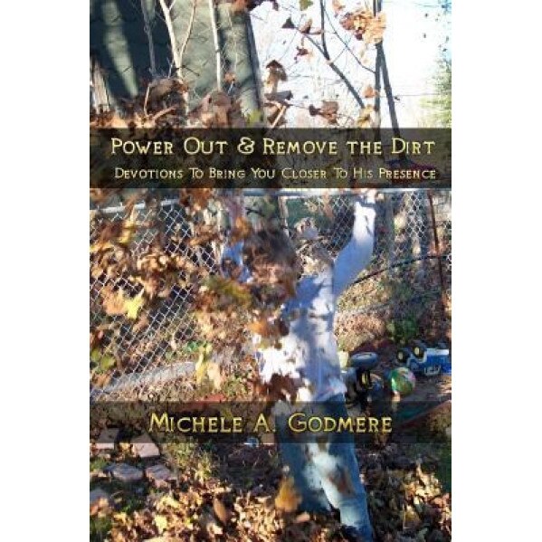 Power Out & Remove the Dirt: Devotions to Bring You Closer to His Presence, Michele a. Godmere (Author)