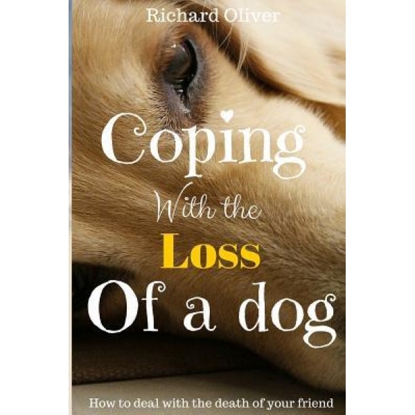 Coping with the Loss of a Dog: How to Deal with the Death of Your Friend, Richard Oliver (Author)