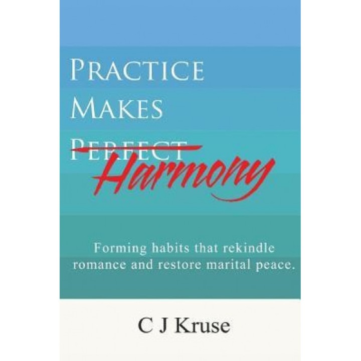 Practice Makes Harmony: Forming Habits That Rekindle Romance and Restore Marital Peace., C. J. Kruse (Author)