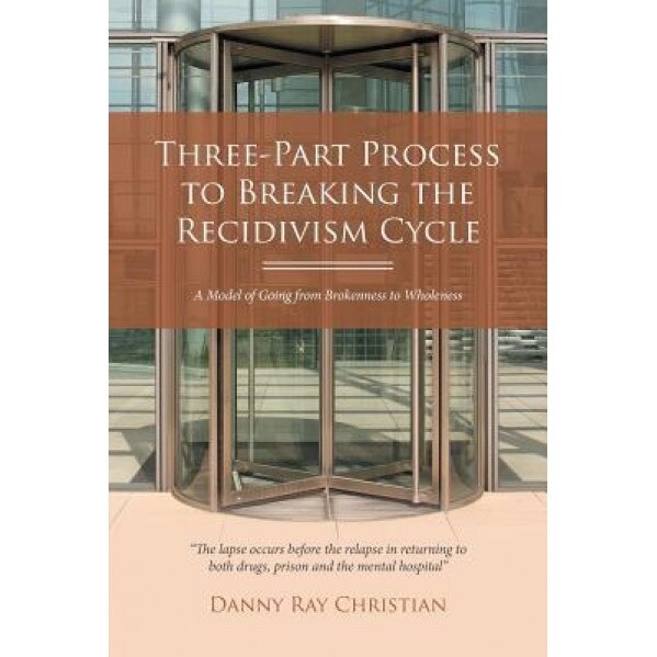 Three-Part Process to Breaking the Recidivism Cycle: A Model of Going from Brokenness to Wholeness, Danny Ray Christian (Author)