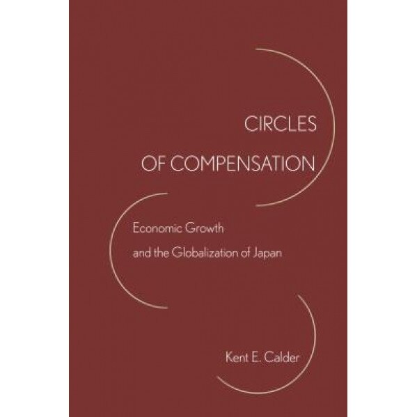 Circles of Compensation: Economic Growth and the Globalization of Japan, Kent E. Calder (Author)