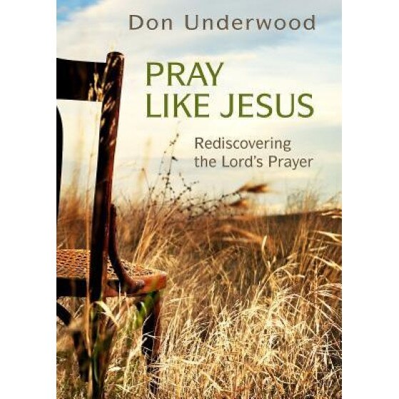 Pray Like Jesus: Rediscovering the Lord's Prayer, Don Underwood (Author)