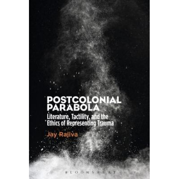 Postcolonial Parabola: Literature, Tactility, and the Ethics of Representing Trauma, Jay Rajiva (Author)