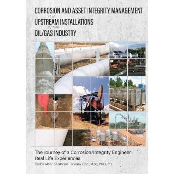 Corrosion and Asset Integrity Management for Upstream Installations in the Oil/Gas Industry: The Journey of a Corrosion/Integrity Engineer - Real Life, Dr Carlos Alberto Palacios (Author)