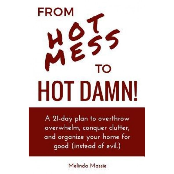 From Hot Mess to Hot Damn!: A 21-Day Plan to Overthrow Overwhelm, Conquer Clutter, and Organize Your Home for Good (Instead of Evil.), Melinda Massie (Author)