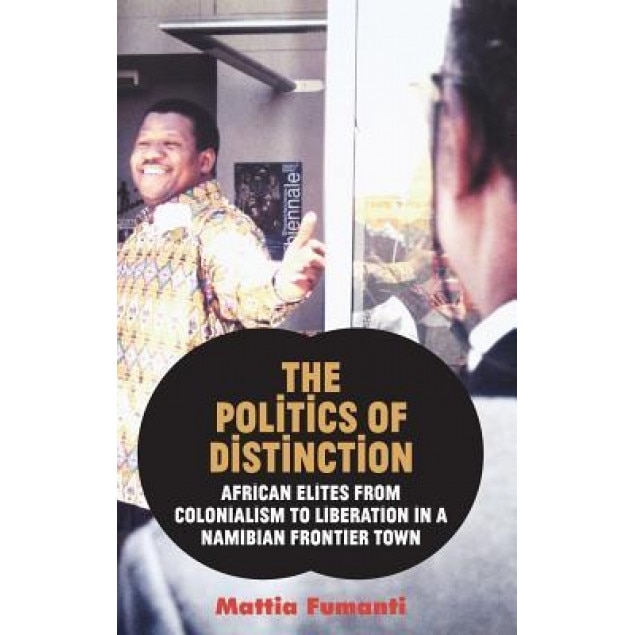 The Politics of Distinction: African Elites from Colonialism to Liberation in a Namibian Frontier Town, Mattia Fumanti (Author)