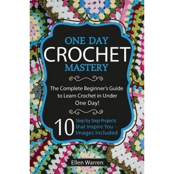 Crochet: One Day Crochet Mastery: The Complete Beginner's Guide to Learn Crochet in Under 1 Day! - 10 Step by Step Projects Tha, Ellen Warren (Author) Crochet: One Day Crochet Mastery: The Complete Beginner's Guide to Learn Crochet in Under 1 Day! - 10 Step by Step Projects Tha, Ellen Warren (Author)
