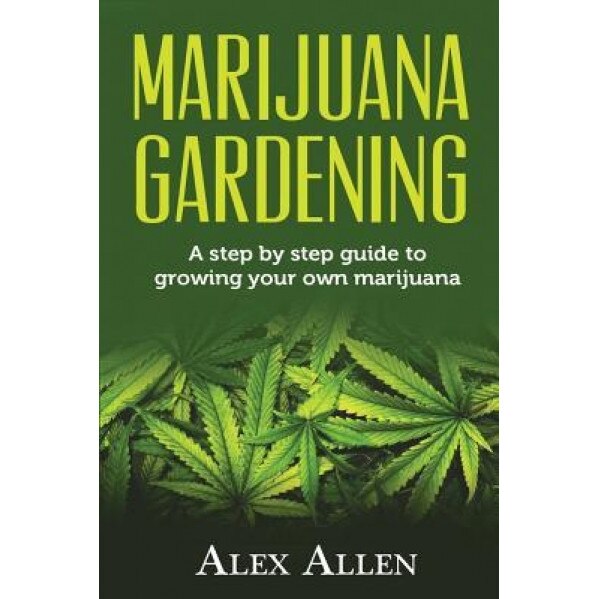Marijuana Gardening: Step by Step Guide to Growing Your Own Marijuana, Alex Allen (Author)