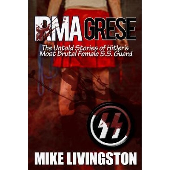 Irma Grese: The Untold Stories of Hitler's Most Brutal Female SS Guard, Mike Livingston (Author)