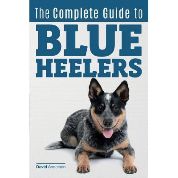 The Complete Guide to Blue Heelers - Aka the Australian Cattle Dog. Learn about Breeders, Finding a Puppy, Training, Socialization, Nutrition, Groomin, David Anderson (Author)