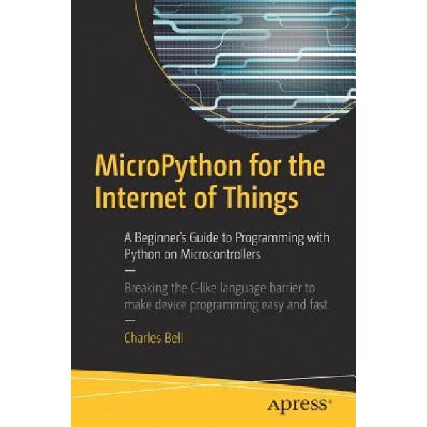 Micropython for the Internet of Things: A Beginner's Guide to Programming with Python on Microcontrollers, Charles Bell (Author)