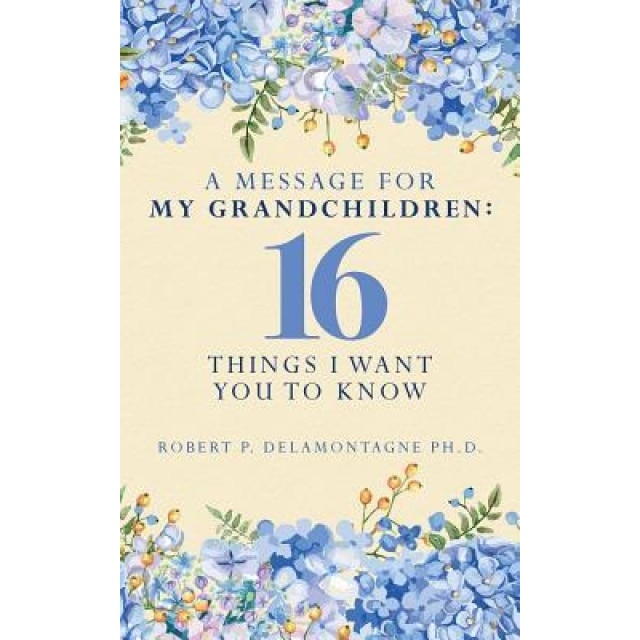 A Message for My Grandchildren: 16 Things I Want You to Know, Robert P. Delamontagne Ph. D. (Author)