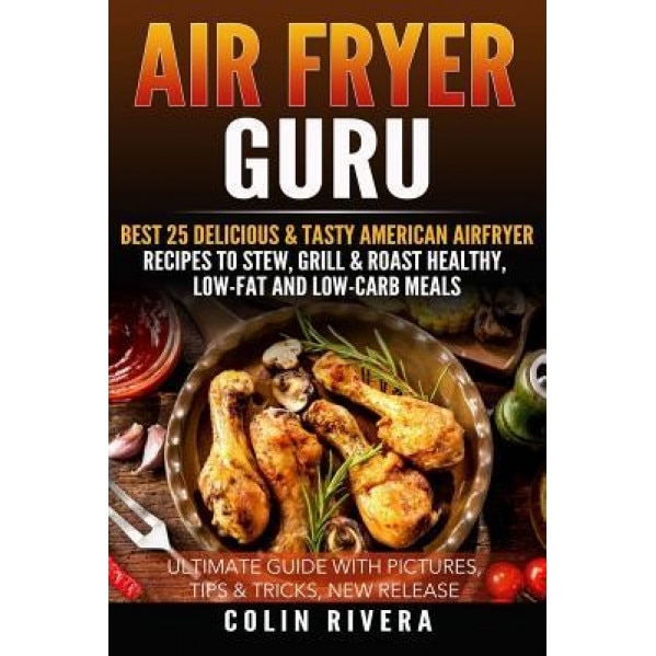 Air Fryer Guru: Best 25 Delicious & Tasty American Airfryer Recipes to Stew, Grill & Roast Healthy, Low-Fat and Low-Carb Meals, MR Colin Rivera (Author)