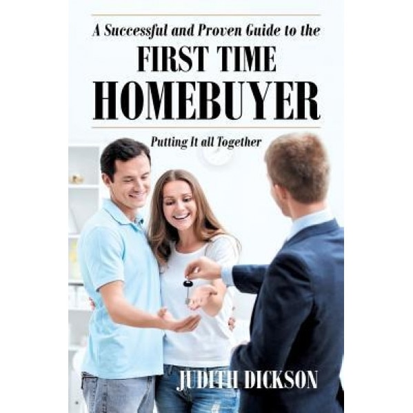 A Successful and Proven Guide to the First Time Homebuyer-Putting It All Together - Judith Dickson (Author)