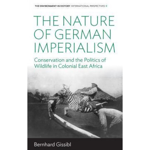 The Nature of German Imperialism: Conservation and the Politics of Wildlife in Colonial East Africa, Bernhard Gissibl (Author)