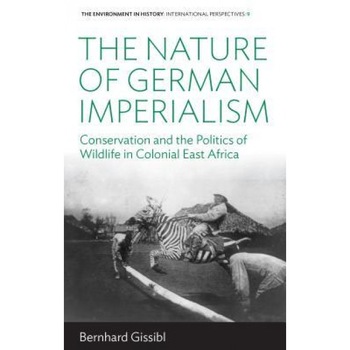 The Nature of German Imperialism: Conservation and the Politics of Wildlife in Colonial East Africa, Bernhard Gissibl (Author) The Nature of German Imperialism: Conservation and the Politics of Wildlife in Colonial East Africa, Bernhard Gissibl (Author)