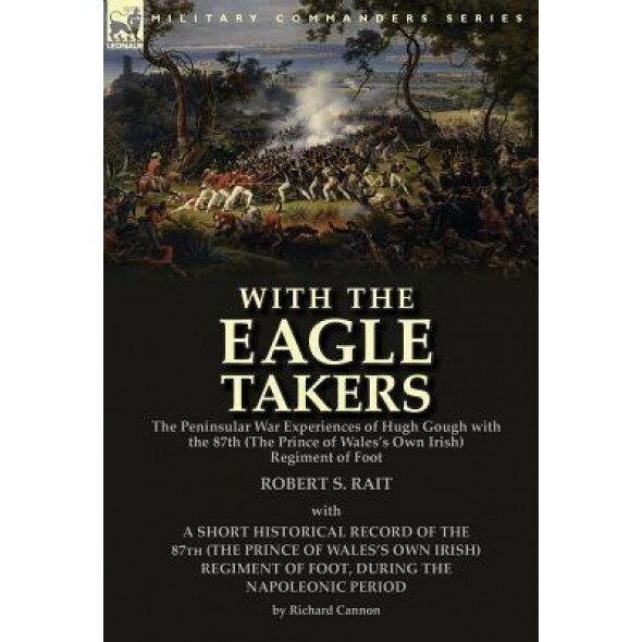 With the Eagle Takers: The Peninsular War Experiences of Hugh Gough with the 87th (the Prince of Wales's Own Irish) Regiment of Foot, Robert S. Rait (Author)