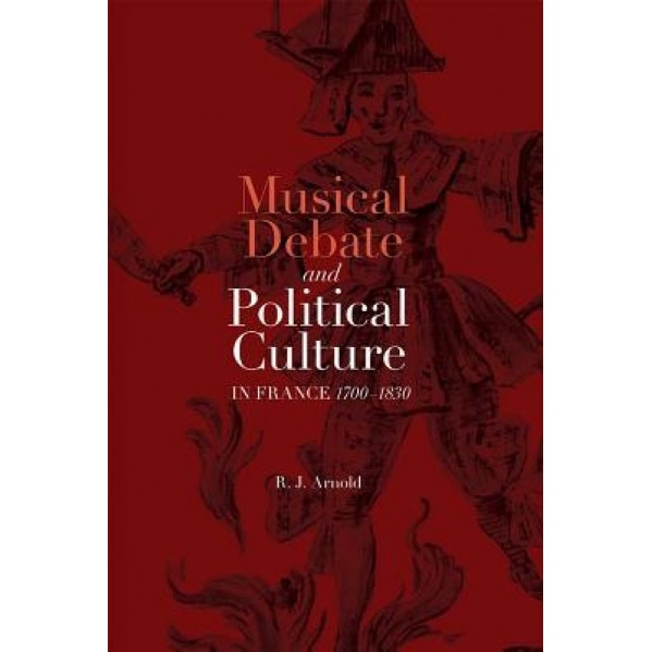 Musical Debate and Political Culture in France, 1700-1830, R. J. Arnold (Author)