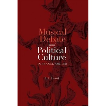 Musical Debate and Political Culture in France, 1700-1830, R. J. Arnold (Author) Musical Debate and Political Culture in France, 1700-1830, R. J. Arnold (Author)