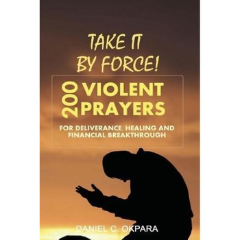 Take It by Force: 200 Violent Prayers for Deliverance, Healing and Financial Breakthrough, Daniel C. Okpara (Author) Take It by Force: 200 Violent Prayers for Deliverance, Healing and Financial Breakthrough, Daniel C. Okpara (Author)