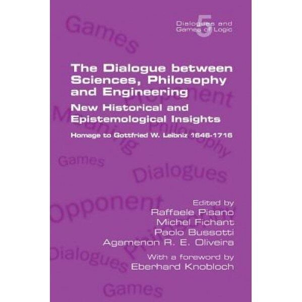 The Dialogue Between Sciences, Philosophy and Engineering: New Historical and Epistemological Insights. Homage to Gottfried W. Leibniz 1646-1716, Raffaele Pisano (Editor)