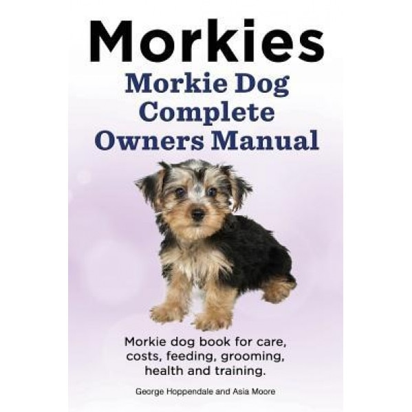 Morkies. Morkie Dog Complete Owners Manual. Morkie Dog Book for Care, Costs, Feeding, Grooming, Health and Training., George Hoppendale (Author)