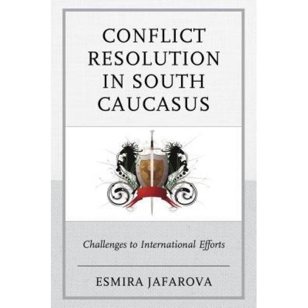Conflict Resolution in South Caucasus: Challenges to International Efforts, Esmira Jafarova (Author)