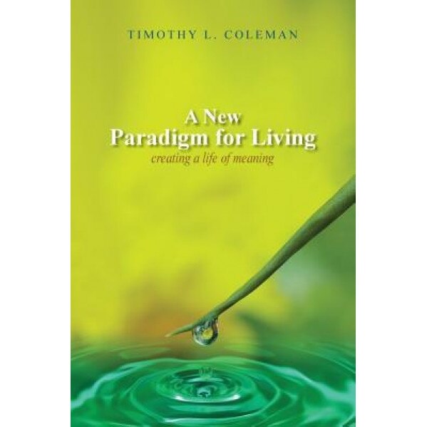 A New Paradigm for Living: Creating a Life of Meaning, Timothy L. Coleman (Author)