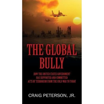 The Global Bully: How the United States Government Has Supported and Committed Acts of Terrorism from the Cold War to Today, Craig Peterson Jr (Author) The Global Bully: How the United States Government Has Supported and Committed Acts of Terrorism from the Cold War to Today, Craig Peterson Jr (Author)
