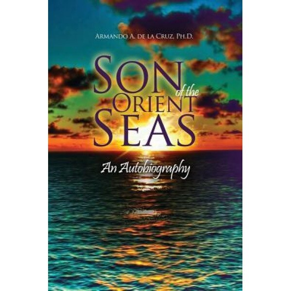 Son of the Orient Seas: An Autobiography, Ph. D. Armando a. De La Cruz (Author)