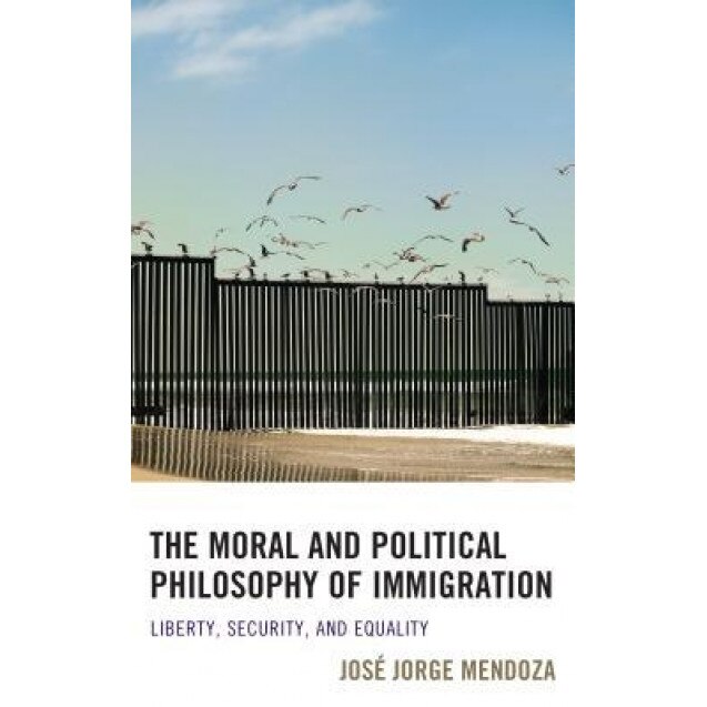 The Moral and Political Philosophy of Immigration: Liberty, Security, and Equality, Jos Mendoza (Author)