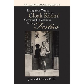 Hang Your Wraps in the Cloak Room! Growing Up Catholic in the 'Forties: An Elgin Memoir: Volume 0, Ph. D. James M. O'Brien (Author) Hang Your Wraps in the Cloak Room! Growing Up Catholic in the 'Forties: An Elgin Memoir: Volume 0, Ph. D. James M. O'Brien (Author)