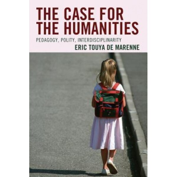 The Case for the Humanities: Pedagogy, Polity, Interdisciplinarity, Eric Touya De Marenne (Author)