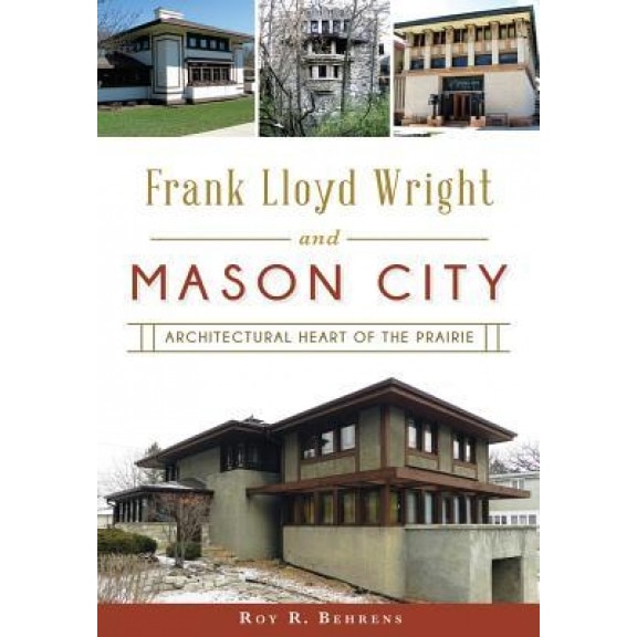 Frank Lloyd Wright and Mason City: Architectural Heart of the Prairie, Roy R. Behrens (Author)