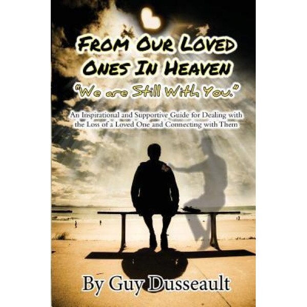 From Our Loved Ones in Heaven - We Are Still with You: An Inspirational and Supportive Guide for Dealing with the Loss of a Loved One and Connecting w, Guy Dusseault (Author)