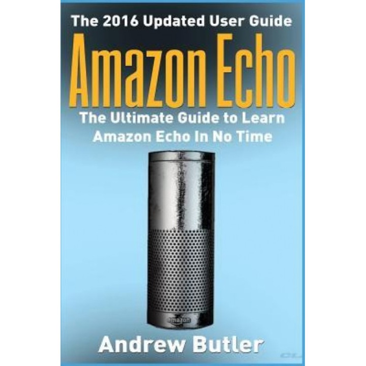 Amazon Echo: The Ultimate Guide to Learn Amazon Echo in No Time, Andrew Butler (Author)