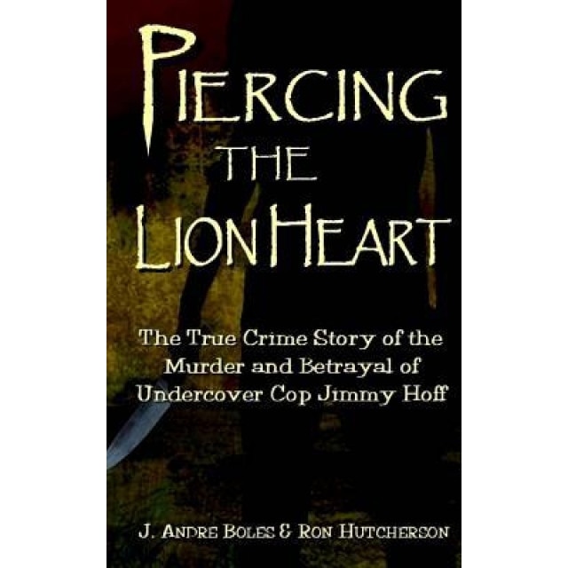 Piercing the Lion Heart: The True Crime Story of the Murder and Betrayal of Undercover Cop Jimmy Hoff, J. Andre Boles (Author)