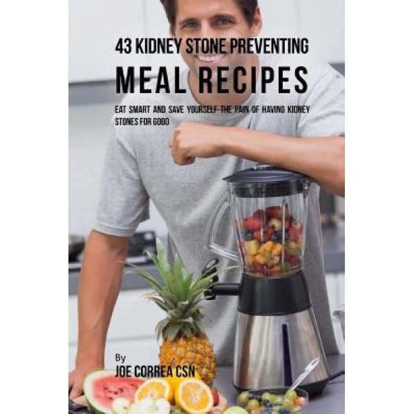 43 Kidney Stone Preventing Meal Recipes: Eat Smart and Save Yourself the Pain of Having Kidney Stones for Good, Joe Correa Csn (Author)