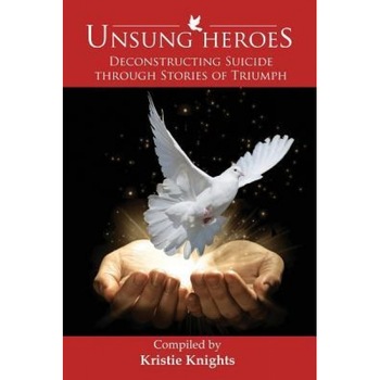 Unsung Heroes: Deconstructing Suicide Through Stories of Triumph - Kristie Knights (Author) Unsung Heroes: Deconstructing Suicide Through Stories of Triumph - Kristie Knights (Author)