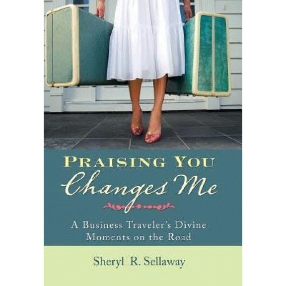 Praising You Changes Me: A Business Traveler's Divine Moments on the Road, Sheryl R. Sellaway (Author)