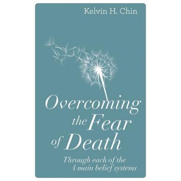 Overcoming the Fear of Death: Through Each of the 4 Main Belief Systems, Kelvin H. Chin (Author)