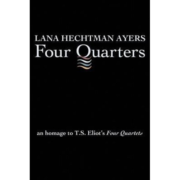 Four Quarters: An Homage to T.S. Eliot's Four Quartets, Lana Hechtman Ayers (Author)