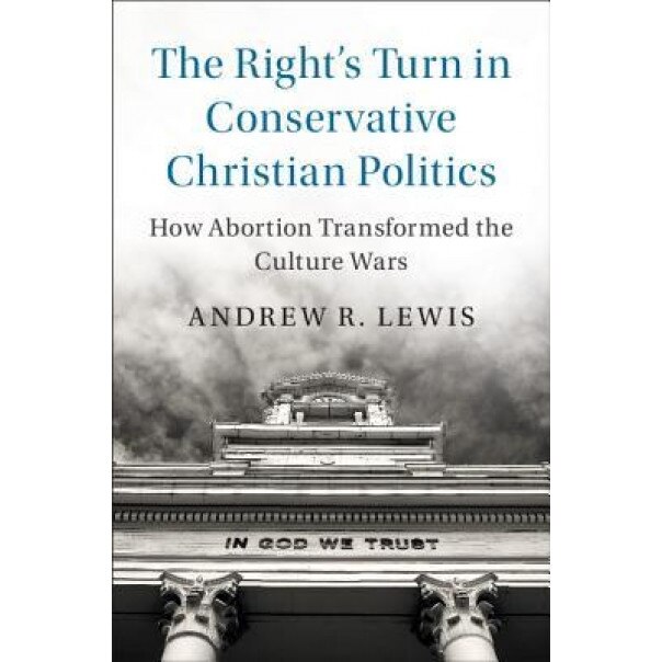 The Rights Turn in Conservative Christian Politics: How Abortion Transformed the Culture Wars, Andrew R. Lewis (Author)